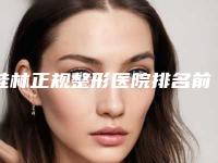 桂林正规整形医院排名前五，top前五的正规整形医院，帮你正确做攻略