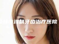 桂林市浅龋牙齿治疗医院综合实力十强排行做得好（桂林市浅龋牙齿治疗口腔医院终于入围了）