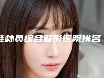 桂林鼻综合整形医院排名前十