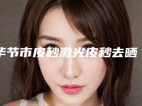 毕节市皮秒激光皮秒去晒斑医院排行榜前十佳较好的是哪个（毕节市皮秒激光皮秒去晒斑整形医院）