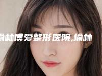 榆林博爱整形医院,榆林瑞美瑞亚医疗美容门诊部top口碑在线