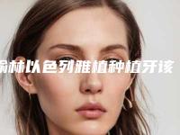榆林以色列雅植种植牙该怎么选才安全