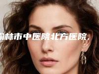 榆林市中医院北方医院,西安科发源医疗美容诊所一较高下