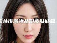 榆林市激光祛斑皮肤修复医生排行十强鉴赏-李强医生技术靠谱吗坑人不