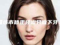 潍坊市矫正牙齿只做下牙医院在榜清单前十免费了解（高新曲迎迎口腔诊所排行榜前三私立领衔）