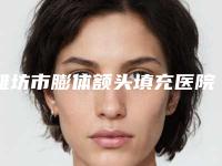 潍坊市膨体额头填充医院前十位排名正规之选-潍坊玉臻医疗美容诊所好还便宜