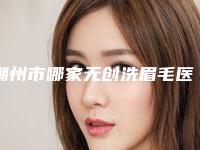 潮州市哪家无创洗眉毛医院好(潮州柏蕾医疗美容看谁个更出色)