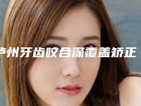 泸州牙齿咬合深覆盖矫正后护理需注意哪些
