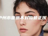 泸州市面部不对称矫正医生排名榜前10实力对比（张贞祯医生实力牛）