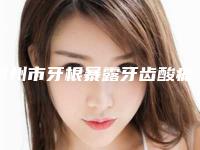 泉州市牙根暴露牙齿酸痛医院在榜名单前十佳哪个可靠（泉州市牙根暴露牙齿酸痛口腔医院等荣誉上榜_价格收费可查）