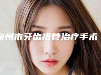 泉州市牙齿根管治疗手术费用表明细2025版免费查询-泉州市牙齿根管治疗手术价格