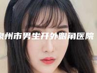 泉州市男生开外眼角医院排名榜这十个你不得不看-泉州DONKI东大医疗美容专家力推