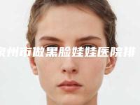 泉州市做黑脸娃娃医院排名榜十强哪里做的好（泉州市做黑脸娃娃整形医院）