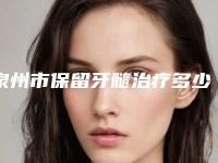 泉州市保留牙髓治疗多少钱-泉州市保留牙髓治疗医院排行哪位做的好