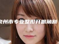 泉州市专业整形开眼角割双眼皮医院哪家技术好-整形开眼角割双眼皮费用一般需要多少钱