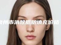 泉州市消除脂肪填充价格(费用)清单2025吐血整理(消除脂肪填充均价为：10138元)