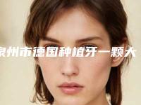 泉州市德国种植牙一颗大概多少钱-泉州市德国种植牙一颗医院在榜清单人气口碑都高