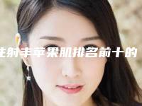 注射丰苹果肌排名前十的医生鹰潭市(胡文瑜医生公立私立专家严选推荐)