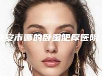 泰安市哪的卧蚕肥厚医院好(泰安市卧蚕肥厚医院排行榜推荐给你)