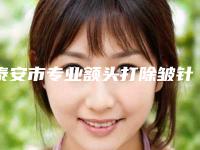 泰安市专业额头打除皱针医院-新泰市人民医院机构大家都说技术好