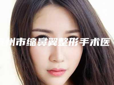 泰州市缩鼻翼整形手术医生排行top10私立推荐-沈干医生技术_口碑真实反馈