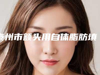 泰州市额头用自体脂肪填充医院排行前十强都是哪些上榜(泰州星范医疗美容门诊部尽显各大特色)