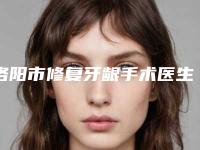洛阳市修复牙龈手术医生上榜名单前10位全新总评-洛阳市修复牙龈手术口腔医生