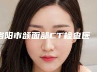 洛阳市颌面部CT检查医生在榜名单top10强榜单整合-洛阳市颌面部CT检查口腔医生