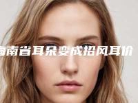海南省耳朵变成招风耳价格表（收费标准）-海南省耳朵变成招风耳均价为61155元
