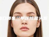 海口哪家三甲医院做头发种植最出名？