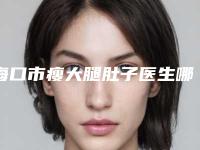 海口市瘦大腿肚子医生哪个技术好-崔曦文整形医生口碑价格出炉