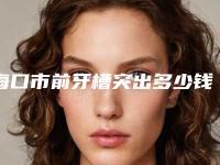 海口市前牙槽突出多少钱-海口市前牙槽突出医院在榜名单top10强详细榜单更新