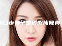 海口市鼻子整形假体隆鼻哪个整形医院安全(海口市鼻子整形假体隆鼻医院排行热门度比较高的有这几个)