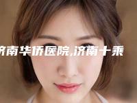 济南华侨医院,济南十乘十医疗美容有限公司槐荫十乘十医疗美容诊所口碑严选都是实力派