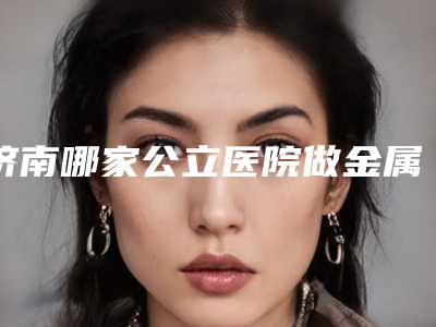 济南哪家公立医院做金属烤瓷牙修复好?