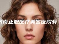 济南正规医疗美容医院有哪些？排名TOP5技术强大又专业！本市医美技术天花板~