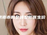 济南市韩会峰整形医生价格(收费标准)新鲜介绍