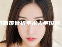 济南市骨折手术去疤价格(价目)表项目查询-济南市骨折手术去疤效果好不好费用是多少