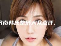 济南韩氏整形大众点评,2025年济南韩氏整形价格表抄底价抢先看