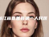 浙江省嘉善县第一人民医院烧伤整形科,嘉善昕欣然医疗美容门诊部口碑价格大PK