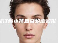 浙江省小孩耳朵轮廓畸形医生在榜名单前十佳多领域总结-浙江省小孩耳朵轮廓畸形整形医生