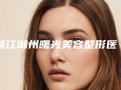 浙江湖州曙光美容整形医院,安吉华芙医疗美容诊所看哪家医院技术好
