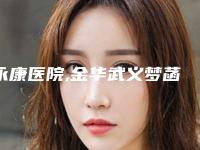 永康医院,金华武义梦菡整形医疗美容门诊部口碑技术对比出炉