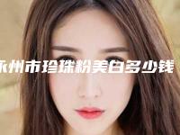 永州市珍珠粉美白多少钱-价格在1821元起