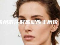 永州市注射玻尿酸丰唇价格表目录分享-永州市注射玻尿酸丰唇均价为3218元