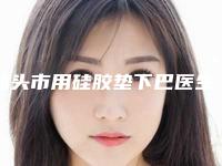 汕头市用硅胶垫下巴医生排名top10收藏版-汕头市用硅胶垫下巴医生