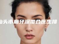 汕头市磨牙深覆合医生排行前十名结果公布了-汕头市磨牙深覆合口腔医生
