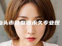 汕头市卧蚕做永久专业医院-汕头市卧蚕做永久医院在榜清单强榜前10名最新发布