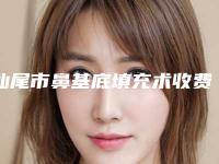 汕尾市鼻基底填充术收费价格表展示2025(9月-3月均价为：13582元)