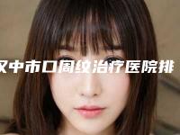 汉中市口周纹治疗医院排名榜前十强口碑对比（汉中市口周纹治疗整形医院）